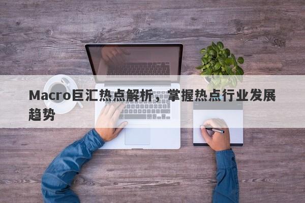Macro巨汇热点解析，掌握热点行业发展趋势-第1张图片-Macro Global Markets巨汇