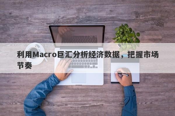 利用Macro巨汇分析经济数据，把握市场节奏-第1张图片-Macro Global Markets巨汇