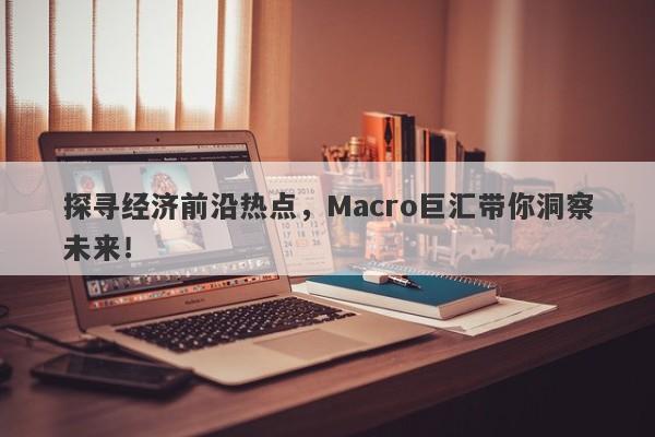 探寻经济前沿热点，Macro巨汇带你洞察未来！-第1张图片-Macro Global Markets巨汇