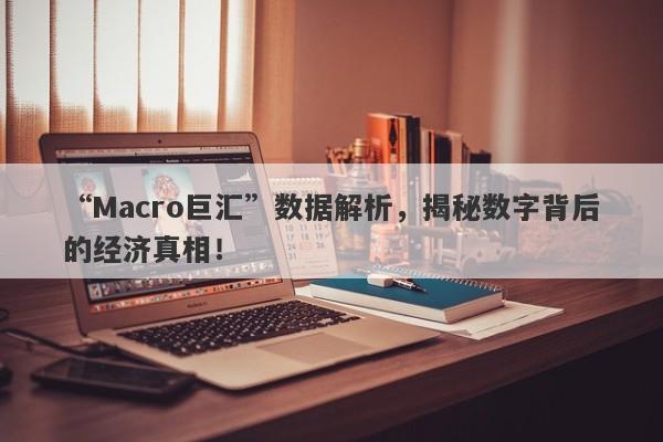 “Macro巨汇”数据解析，揭秘数字背后的经济真相！-第1张图片-Macro Global Markets巨汇