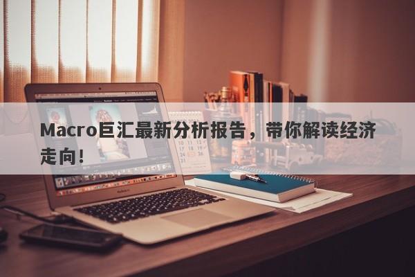 Macro巨汇最新分析报告，带你解读经济走向！-第1张图片-Macro Global Markets巨汇