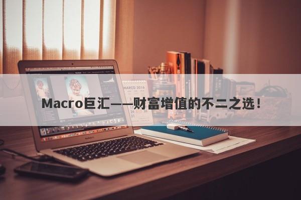 Macro巨汇——财富增值的不二之选！-第1张图片-Macro Global Markets巨汇