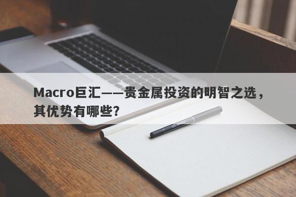 Macro巨汇——贵金属投资的明智之选，其优势有哪些？-第1张图片-Macro Global Markets巨汇