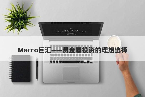 Macro巨汇——贵金属投资的理想选择-第1张图片-Macro Global Markets巨汇