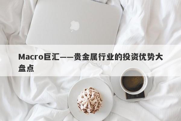 Macro巨汇——贵金属行业的投资优势大盘点-第1张图片-Macro Global Markets巨汇