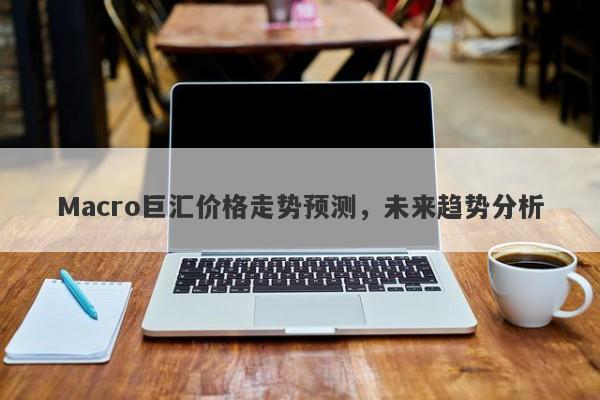 Macro巨汇价格走势预测，未来趋势分析-第1张图片-Macro Global Markets巨汇