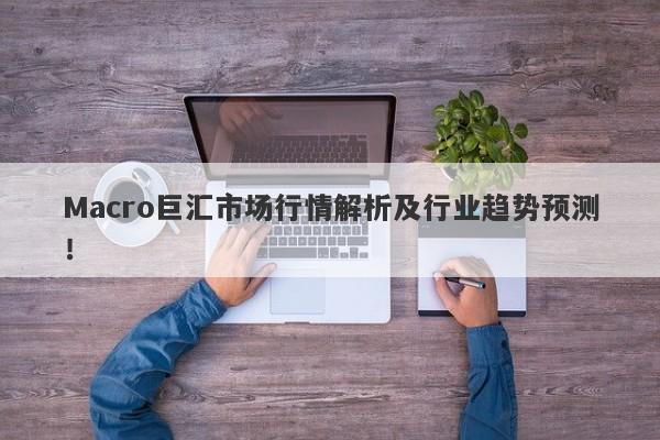 Macro巨汇市场行情解析及行业趋势预测！-第1张图片-Macro Global Markets巨汇