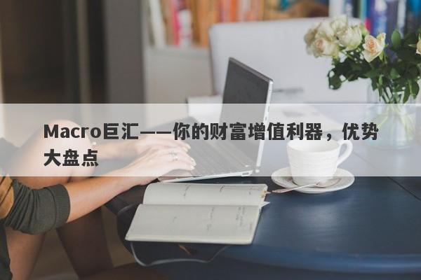 Macro巨汇——你的财富增值利器，优势大盘点-第1张图片-Macro Global Markets巨汇