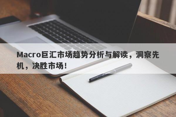 Macro巨汇市场趋势分析与解读，洞察先机，决胜市场！-第1张图片-Macro Global Markets巨汇