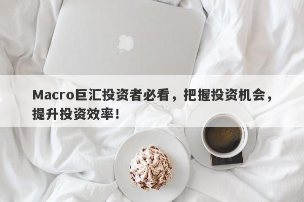 Macro巨汇投资者必看，把握投资机会，提升投资效率！-第1张图片-Macro Global Markets巨汇