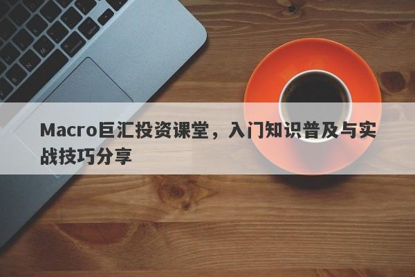 Macro巨汇投资课堂，入门知识普及与实战技巧分享-第1张图片-Macro Global Markets巨汇