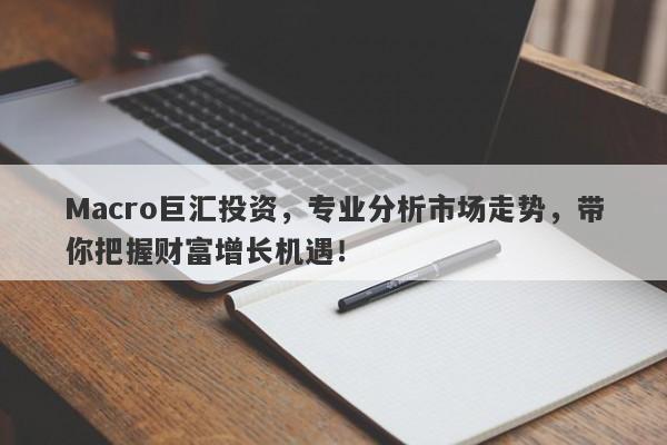 Macro巨汇投资，专业分析市场走势，带你把握财富增长机遇！-第1张图片-Macro Global Markets巨汇