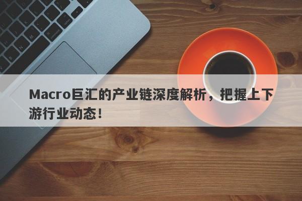 Macro巨汇的产业链深度解析，把握上下游行业动态！-第1张图片-Macro Global Markets巨汇