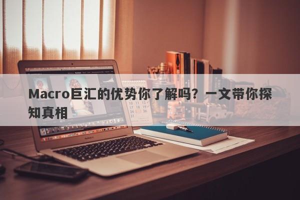 Macro巨汇的优势你了解吗？一文带你探知真相-第1张图片-Macro Global Markets巨汇