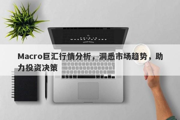 Macro巨汇行情分析，洞悉市场趋势，助力投资决策-第1张图片-Macro Global Markets巨汇