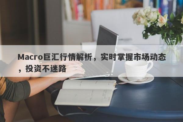 Macro巨汇行情解析，实时掌握市场动态，投资不迷路-第1张图片-Macro Global Markets巨汇