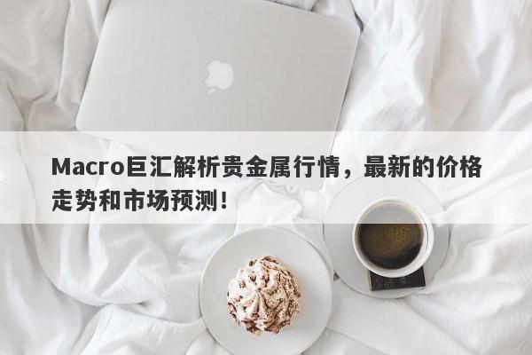 Macro巨汇解析贵金属行情，最新的价格走势和市场预测！-第1张图片-Macro Global Markets巨汇