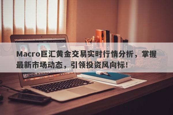 Macro巨汇黄金交易实时行情分析，掌握最新市场动态，引领投资风向标！-第1张图片-Macro Global Markets巨汇