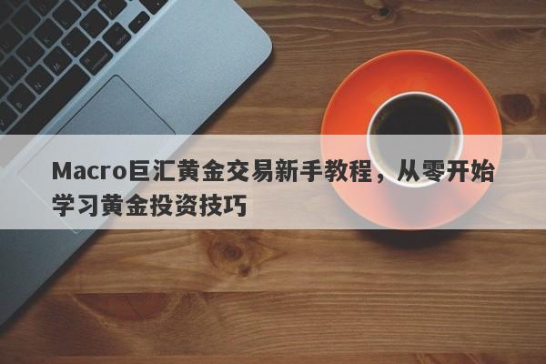 Macro巨汇黄金交易新手教程，从零开始学习黄金投资技巧-第1张图片-Macro Global Markets巨汇