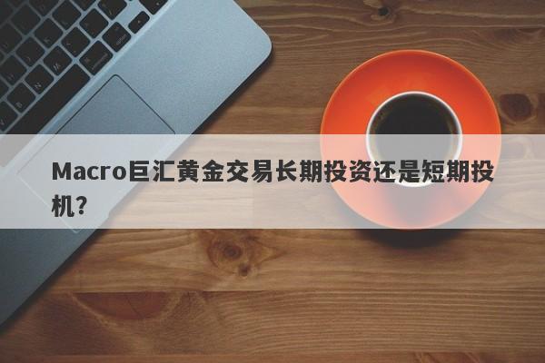 Macro巨汇黄金交易长期投资还是短期投机？-第1张图片-Macro Global Markets巨汇