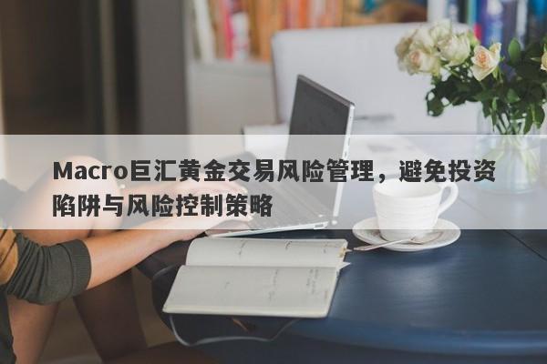Macro巨汇黄金交易风险管理，避免投资陷阱与风险控制策略-第1张图片-Macro Global Markets巨汇