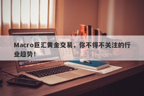 Macro巨汇黄金交易，你不得不关注的行业趋势！-第1张图片-Macro Global Markets巨汇