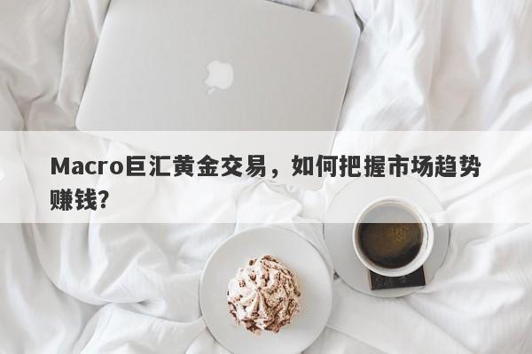 Macro巨汇黄金交易，如何把握市场趋势赚钱？-第1张图片-Macro Global Markets巨汇