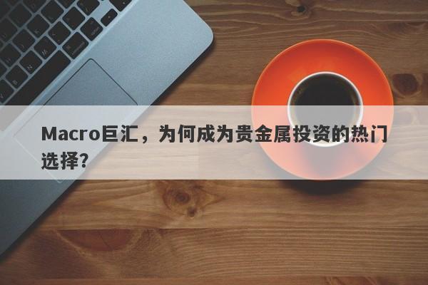 Macro巨汇，为何成为贵金属投资的热门选择？-第1张图片-Macro Global Markets巨汇