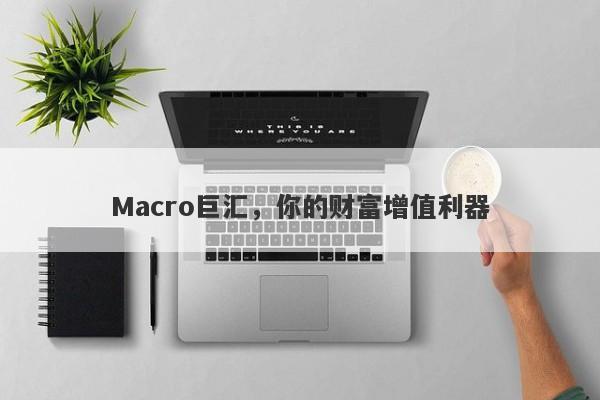 Macro巨汇，你的财富增值利器-第1张图片-Macro Global Markets巨汇
