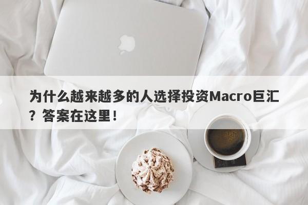 为什么越来越多的人选择投资Macro巨汇？答案在这里！-第1张图片-Macro Global Markets巨汇