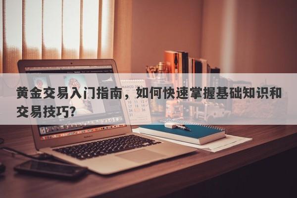 黄金交易入门指南，如何快速掌握基础知识和交易技巧？-第1张图片-Macro Global Markets巨汇