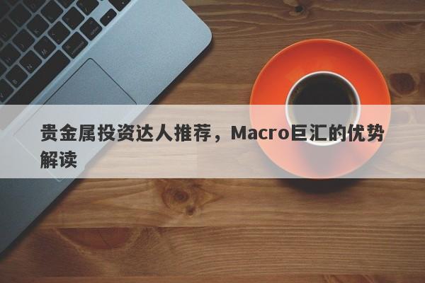 贵金属投资达人推荐，Macro巨汇的优势解读-第1张图片-Macro Global Markets巨汇