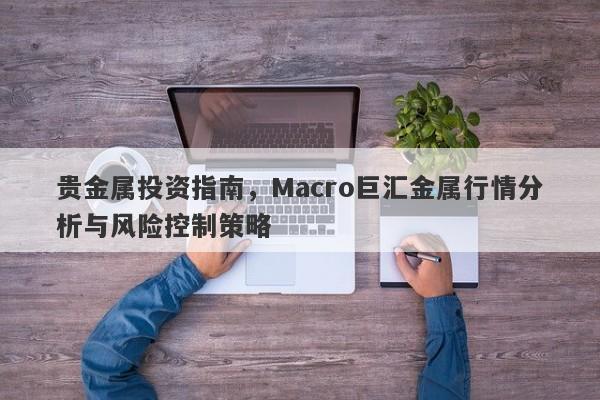 贵金属投资指南，Macro巨汇金属行情分析与风险控制策略-第1张图片-Macro Global Markets巨汇
