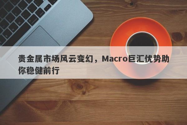 贵金属市场风云变幻，Macro巨汇优势助你稳健前行-第1张图片-Macro Global Markets巨汇