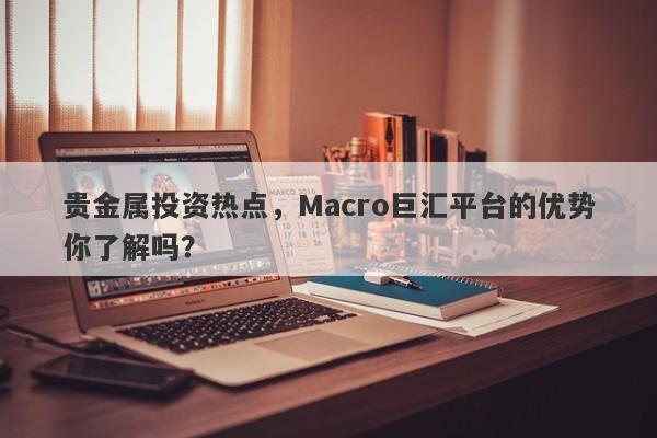 贵金属投资热点，Macro巨汇平台的优势你了解吗？-第1张图片-Macro Global Markets巨汇