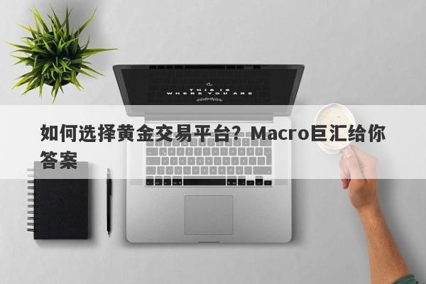 如何选择黄金交易平台？Macro巨汇给你答案-第1张图片-Macro Global Markets巨汇