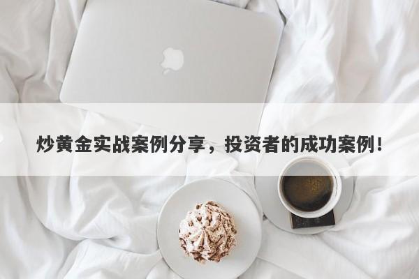 炒黄金实战案例分享，投资者的成功案例！-第1张图片-Macro Global Markets巨汇