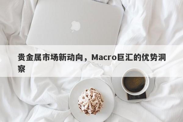 贵金属市场新动向，Macro巨汇的优势洞察-第1张图片-Macro Global Markets巨汇