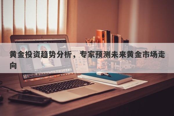黄金投资趋势分析，专家预测未来黄金市场走向-第1张图片-Macro Global Markets巨汇