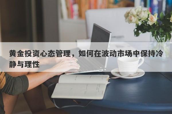 黄金投资心态管理，如何在波动市场中保持冷静与理性-第1张图片-Macro Global Markets巨汇