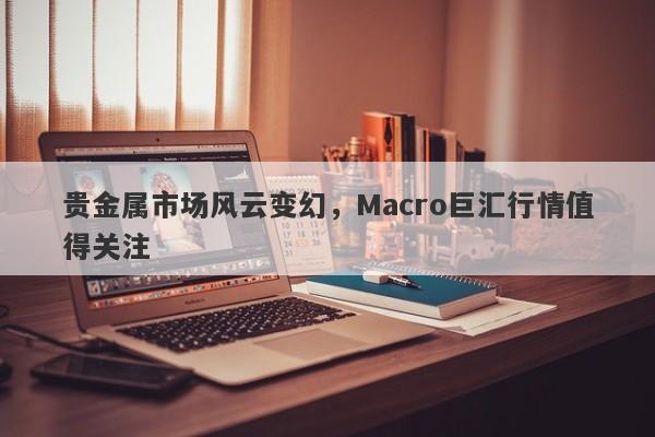 贵金属市场风云变幻，Macro巨汇行情值得关注-第1张图片-Macro Global Markets巨汇