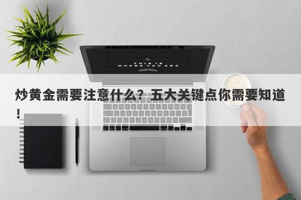 炒黄金需要注意什么？五大关键点你需要知道！-第1张图片-Macro Global Markets巨汇
