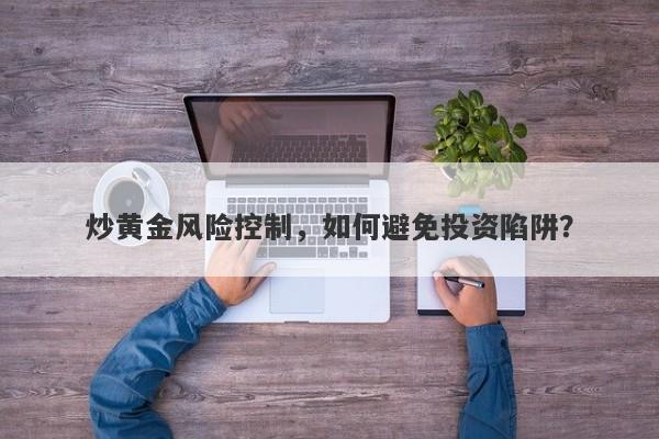 炒黄金风险控制，如何避免投资陷阱？-第1张图片-Macro Global Markets巨汇