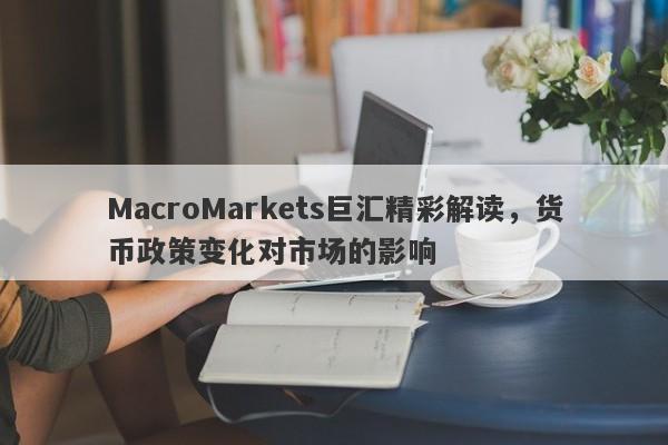 MacroMarkets巨汇精彩解读，货币政策变化对市场的影响-第1张图片-Macro Global Markets巨汇