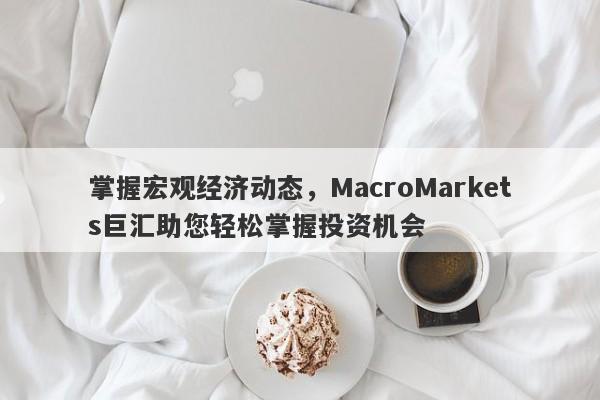 掌握宏观经济动态，MacroMarkets巨汇助您轻松掌握投资机会-第1张图片-Macro Global Markets巨汇