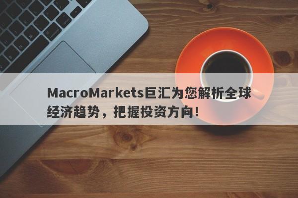 MacroMarkets巨汇为您解析全球经济趋势，把握投资方向！-第1张图片-Macro Global Markets巨汇