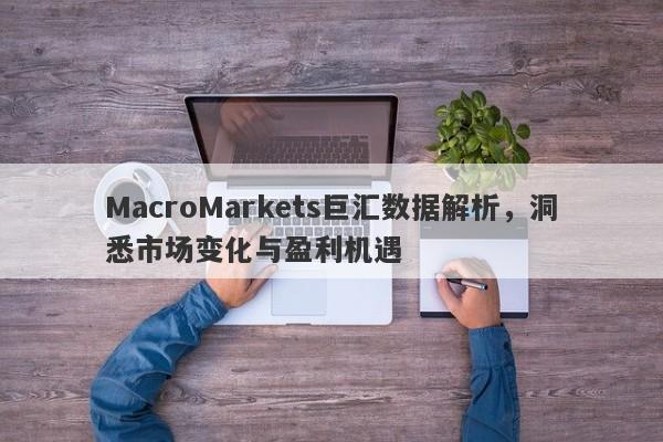 MacroMarkets巨汇数据解析，洞悉市场变化与盈利机遇-第1张图片-Macro Global Markets巨汇