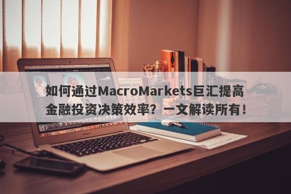 如何通过MacroMarkets巨汇提高金融投资决策效率？一文解读所有！-第1张图片-Macro Global Markets巨汇