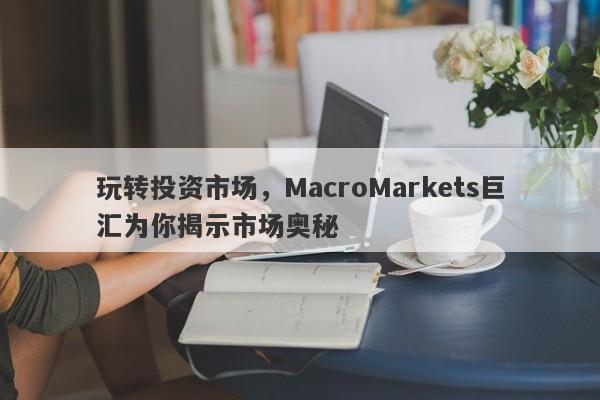 玩转投资市场，MacroMarkets巨汇为你揭示市场奥秘-第1张图片-Macro Global Markets巨汇