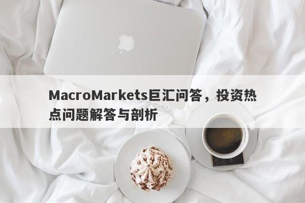 MacroMarkets巨汇问答，投资热点问题解答与剖析-第1张图片-Macro Global Markets巨汇